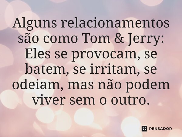 Alguns relacionamentos são como Tom & Jerry: Eles se provocam, se batem, se irritam, se odeiam, mas não podem viver sem o outro.