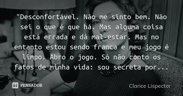 "Desconfortável. Não me sinto bem. Não sei o que é que há. Mas alguma coisa está errada e dá mal-estar. Mas no entanto estou sendo franca e meu jogo é limp... Frase de Clarice Lispector.