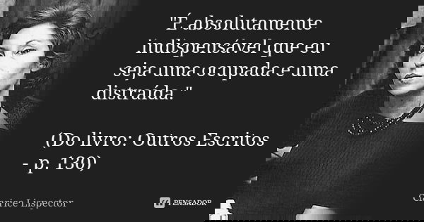 "É absolutamente indispensável que eu seja uma ocupada e uma distraída." (Do livro: Outros Escritos - p. 130)... Frase de Clarice Lispector.