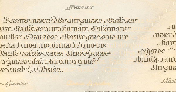 "E como nasci? Por um quase. Podia ser outra. Podia ser um homem. Felizmente nasci mulher. E vaidosa. Prefiro que saia um bom retrato meu no jornal do que ... Frase de Clarice Lispector.