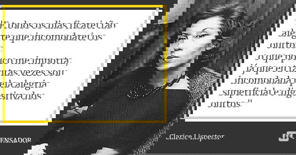 "E todos os dias ficarei tão alegre que incomodarei os outros, o que pouco me importa, já que eu tantas vezes sou incomodada pela alegria superficial e dig... Frase de Clarice Lispector.