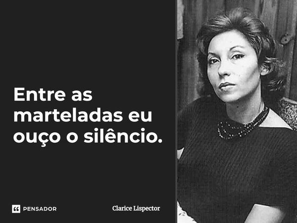 Entre as marteladas eu ouço o silêncio.... Frase de Clarice Lispector.