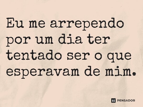 ⁠Eu me arrependo por um dia ter tentado ser o que esperavam de mim.