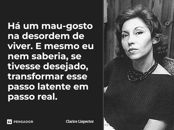 Há um mau-gosto na desordem de viver. E mesmo eu nem saberia, se tivesse desejado, transformar esse passo latente em passo real.... Frase de Clarice Lispector.