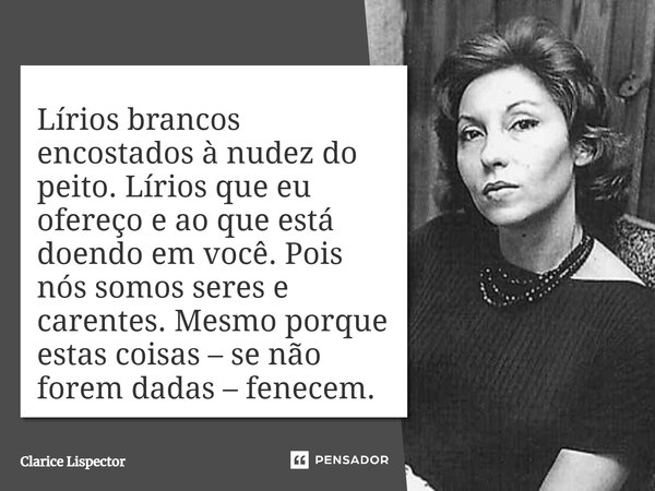 Lírios brancos encostados à nudez do peito. Lírios que eu ofereço e ao que está doendo em você. Pois nós somos seres e carentes. Mesmo porque estas coisas – se ... Frase de Clarice Lispector.