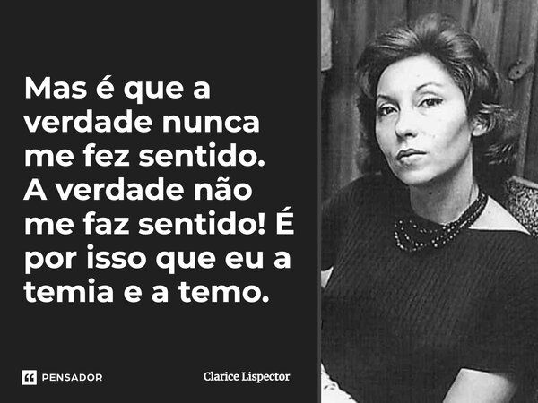 Mas é que a verdade nunca me fez sentido. A verdade não me faz sentido! É por isso que eu a temia e a temo.... Frase de Clarice Lispector.