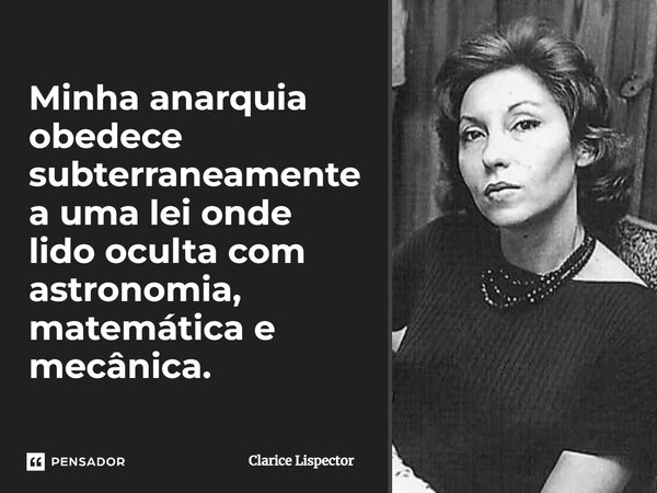 Minha anarquia obedece subterraneamente a uma lei onde lido oculta com astronomia, matemática e mecânica.... Frase de Clarice Lispector.