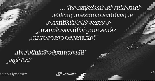 ..."na exigência de vida tudo é lícito, mesmo o artificial, e o artificial é às vezes o grande sacrifício que se faz para se ter o essencial". in A Pa... Frase de Clarice Lispector.