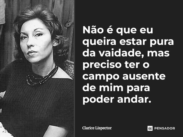 Não é que eu queira estar pura da vaidade, mas preciso ter o campo ausente de mim para poder andar.... Frase de Clarice Lispector.