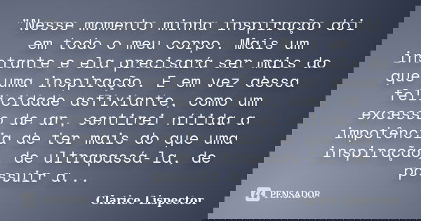 "Nesse momento minha inspiração dói em todo o meu corpo. Mais um instante e ela precisará ser mais do que uma inspiração. E em vez dessa felicidade asfixia... Frase de Clarice Lispector.