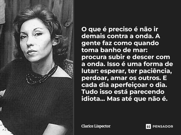 O que é preciso é não ir demais contra a onda. A gente faz como quando toma banho de mar: procura subir e descer com a onda. Isso é uma forma de lutar: esperar,... Frase de Clarice Lispector.