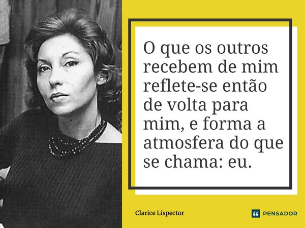 O que os outros recebem de mim reflete-se então de volta para mim, e forma a atmosfera do que se chama: eu.... Frase de Clarice Lispector.