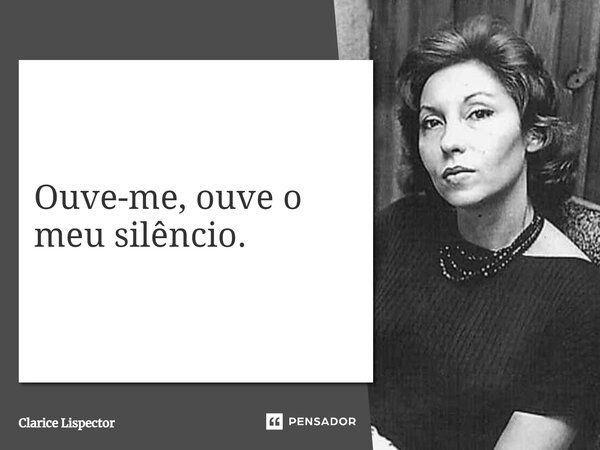 Ouve-me, ouve o meu silêncio.... Frase de Clarice Lispector.