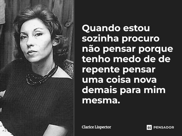 Quando estou sozinha procuro não pensar porque tenho medo de de repente pensar uma coisa nova demais para mim mesma.... Frase de Clarice Lispector.