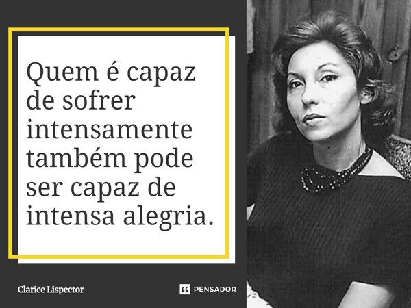 Quem é capaz de sofrer intensamente também pode ser capaz de intensa alegria.... Frase de Clarice Lispector.