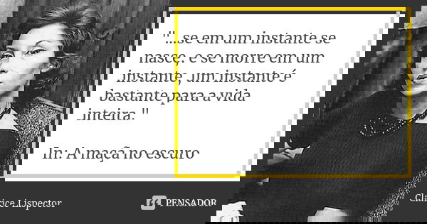 "...se em um instante se nasce, e se morre em um instante, um instante é bastante para a vida inteira." In: A maçã no escuro... Frase de Clarice Lispector.