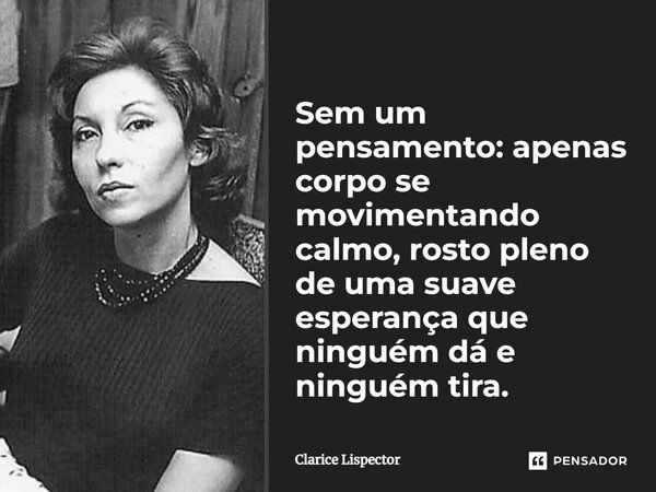 Sem um pensamento: apenas corpo se movimentando calmo, rosto pleno de uma suave esperança que ninguém dá e ninguém tira.... Frase de Clarice Lispector.