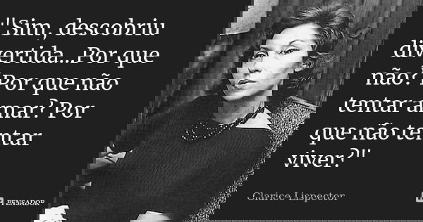 "Sim, descobriu divertida...Por que não? Por que não tentar amar? Por que não tentar viver?"... Frase de Clarice Lispector.