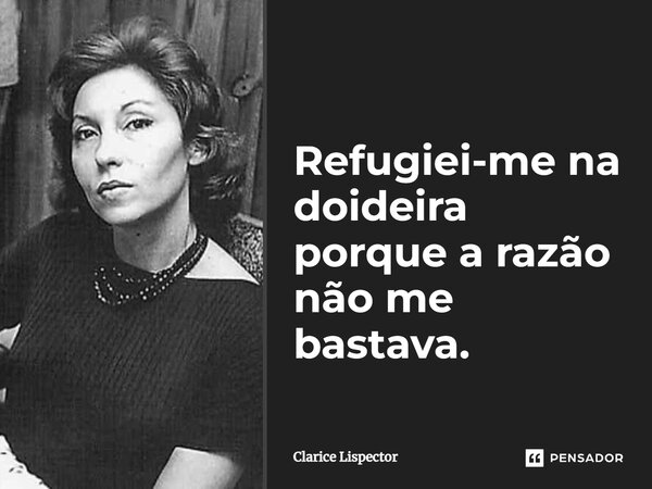 Refugiei-me na doideira porque a razão não me bastava.... Frase de Clarice Lispector.