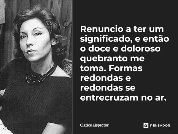 Renuncio a ter um significado, e então o doce e doloroso quebranto me toma. Formas redondas e redondas se entrecruzam no ar.... Frase de Clarice Lispector.