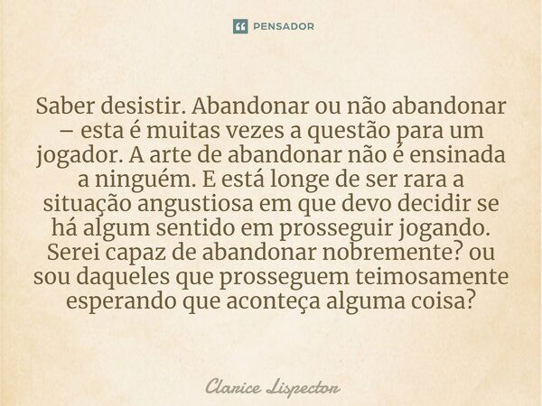 Saber desistir. Abandonar ou não abandonar – esta é muitas vezes a questão para um jogador. A arte de abandonar não é ensinada a ninguém. E está longe de ser ra... Frase de Clarice Lispector.