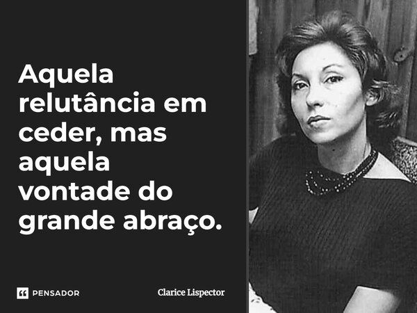 Aquela relutância em ceder, mas aquela vontade do grande abraço.... Frase de Clarice Lispector.