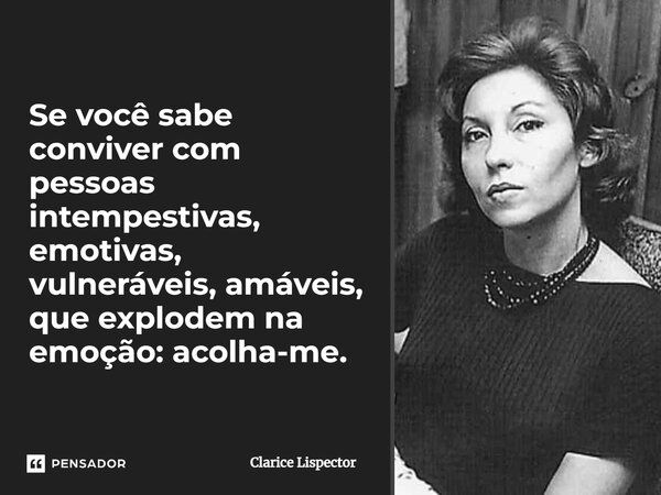 Se você sabe conviver com pessoas intempestivas, emotivas, vulneráveis, amáveis, que explodem na emoção: acolha-me.... Frase de Clarice Lispector.