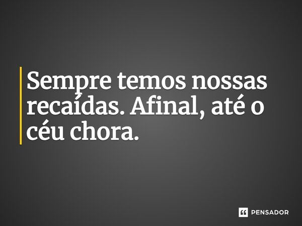 Sempre temos nossas recaídas. Afinal, até o céu chora.