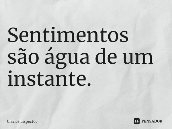 Sentimentos são água de um instante.... Frase de Clarice Lispector.