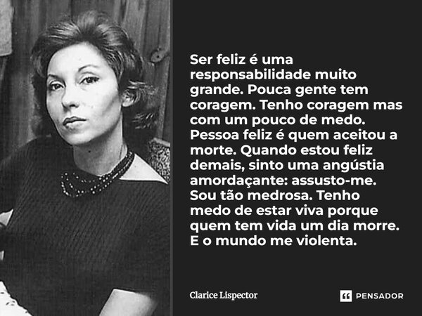 Ser feliz é uma responsabilidade muito grande. Pouca gente tem coragem. Tenho coragem mas com um pouco de medo. Pessoa feliz é quem aceitou a morte. Quando esto... Frase de Clarice Lispector.