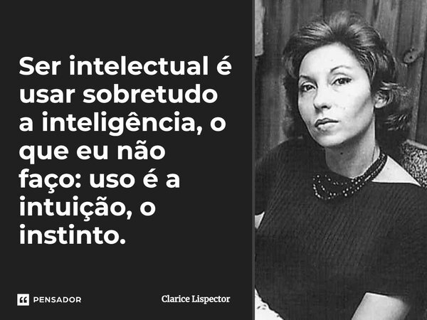 Ser intelectual é usar sobretudo a inteligência, o que eu não faço: uso é a intuição, o instinto.... Frase de Clarice Lispector.