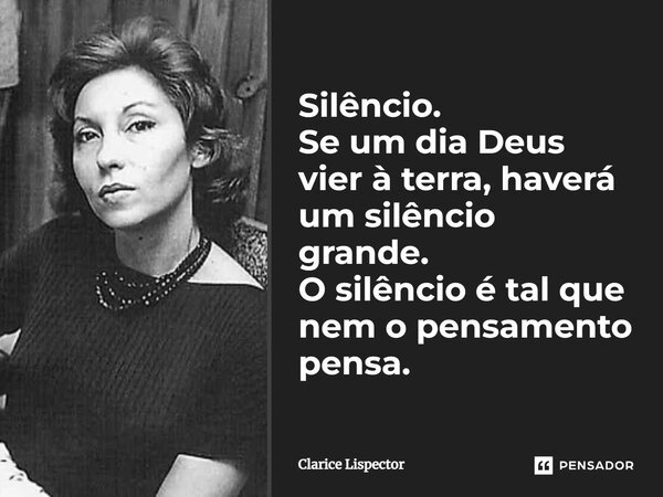 Silêncio. Se um dia Deus vier à terra, haverá um silêncio grande. O silêncio é tal que nem o pensamento pensa.... Frase de Clarice Lispector.