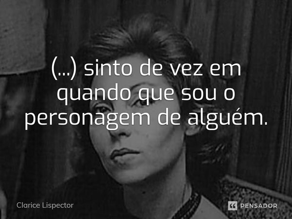 ⁠(...) sinto de vez em quando que sou o personagem de alguém.... Frase de Clarice Lispector.