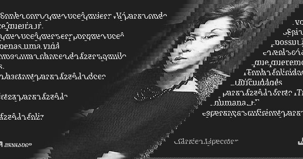 Sonhe com o que você quiser. Vá para onde você queira ir. Seja o que você quer ser, porque você possui apenas uma vida e nela só temos uma chance de fazer aquil... Frase de Clarice Lispector.
