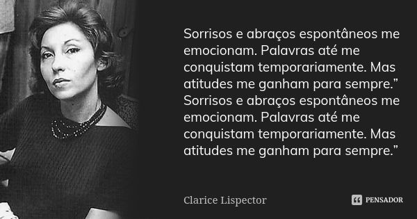 Sorrisos e abraços espontâneos me emocionam. Palavras até me conquistam temporariamente. Mas atitudes me ganham para sempre.” Sorrisos e abraços espontâneos me ... Frase de Clarice Lispector.