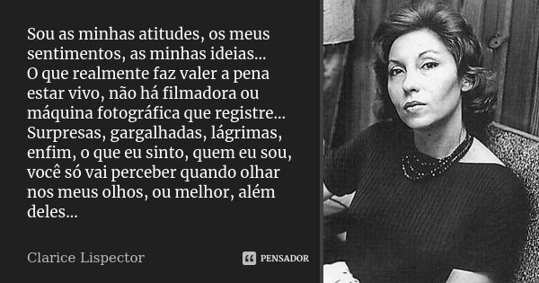 Sou as minhas atitudes, os meus sentimentos, as minhas ideias... O que realmente faz valer a pena estar vivo, não há filmadora ou máquina fotográfica que regist... Frase de Clarice Lispector.