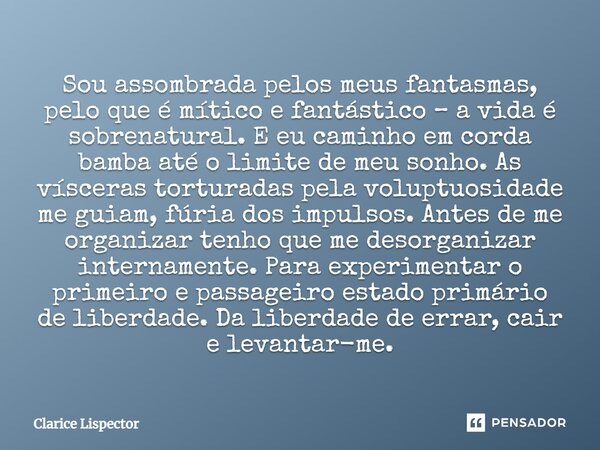 Sou assombrada pelos meus fantasmas, pelo que é mítico e fantástico – a vida é sobrenatural. E eu caminho em corda bamba até o limite de meu sonho. As vísceras ... Frase de Clarice Lispector.