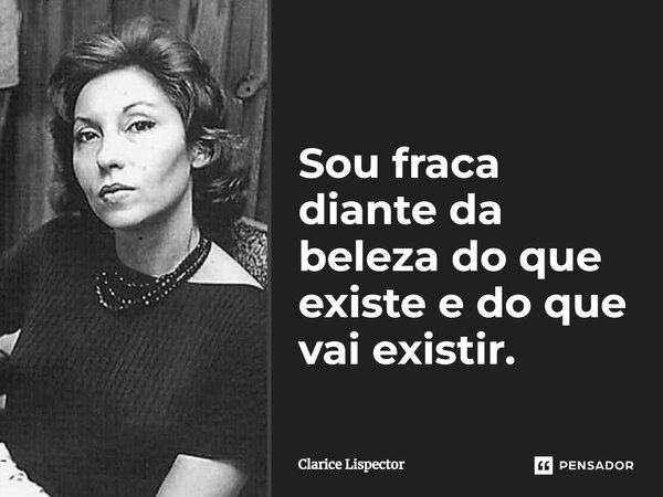 Sou fraca diante da beleza do que existe e do que vai existir.... Frase de Clarice Lispector.