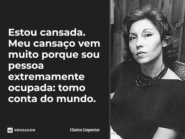 Sou inquieta e áspera e desesperançada. Estou cansada. Meu cansaço vem muito porque sou pessoa extremamente ocupada: tomo conta do mundo. Meu esforço: trazer ag... Frase de Clarice Lispector.