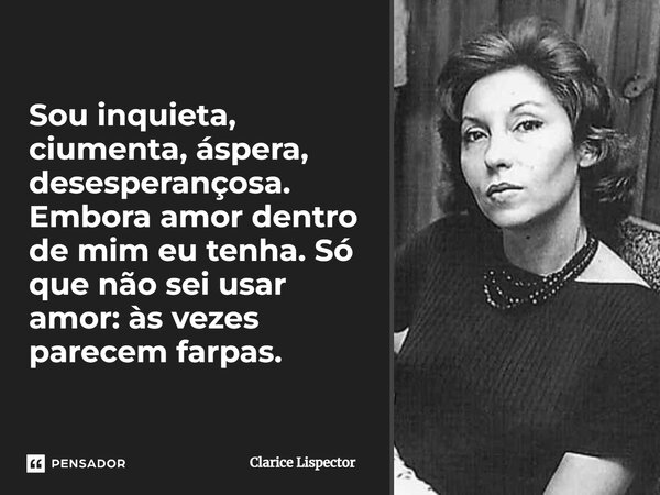 Sou inquieta, ciumenta, áspera, desesperançosa. Embora amor dentro de mim eu tenha. Só que não sei usar amor: às vezes parecem farpas.... Frase de Clarice Lispector.