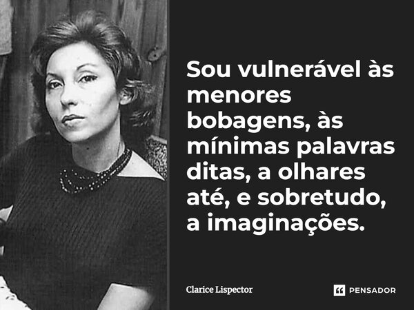 Sou vulnerável às menores bobagens, às mínimas palavras ditas, a olhares até, e sobretudo, a imaginações. Sou composta de urgências: minhas alegrias são intensa... Frase de Clarice Lispector.