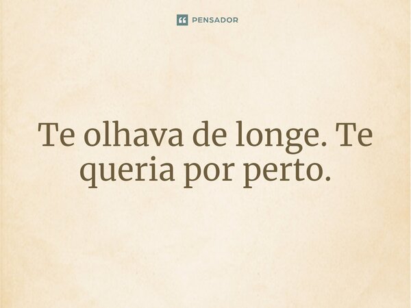 Te olhava de longe. Te queria por perto.