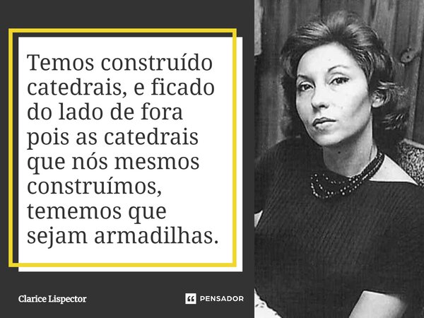 Temos construido catedrais e ficado do lado de fora pois as catedrais que construimos tememos que sejam armadilhas.... Frase de Clarice Lispector.