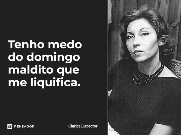 Tenho medo do domingo maldito que me liquifica.... Frase de Clarice Lispector.