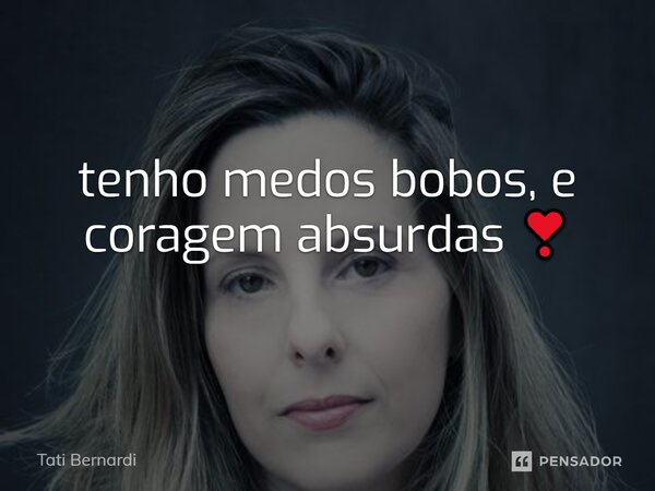 ⁠tenho medos bobos, e coragem absurdas ❣️... Frase de Tati Bernardi.