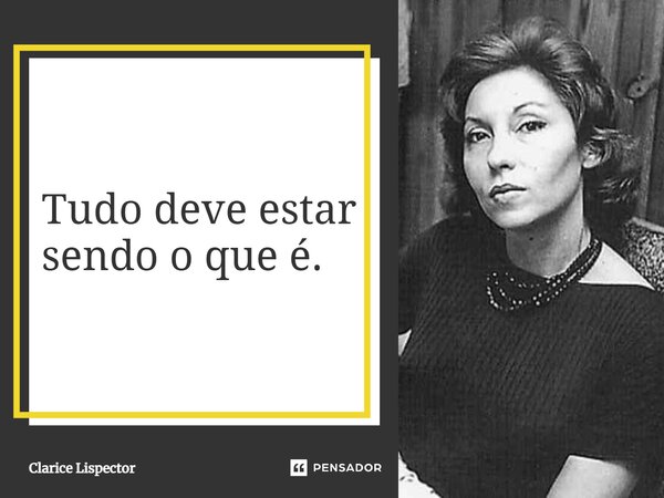 Tudo deve estar sendo o que é.... Frase de Clarice Lispector.
