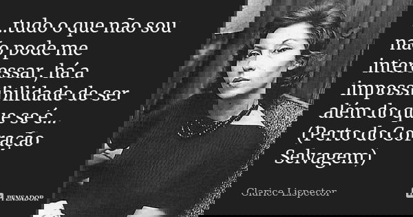 ...tudo o que não sou não pode me interessar, há a impossibilidade de ser além do que se é... (Perto do Coração Selvagem)... Frase de Clarice Lispector.