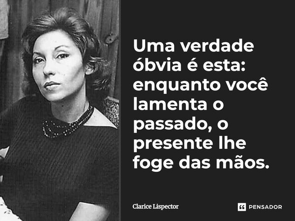 ⁠Uma verdade óbvia é esta: enquanto você lamenta o passado, o presente lhe foge das mãos.... Frase de Clarice Lispector.