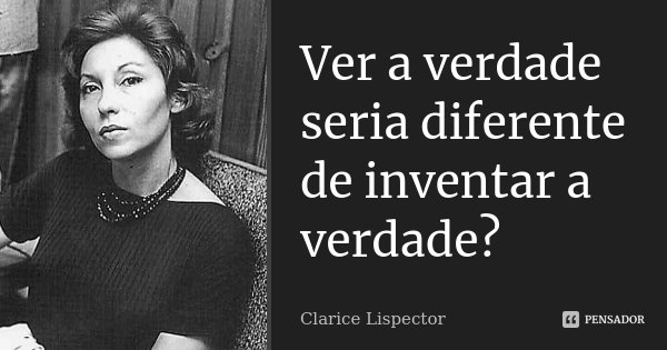 Ver a verdade seria diferente de inventar a verdade?... Frase de Clarice Lispector.