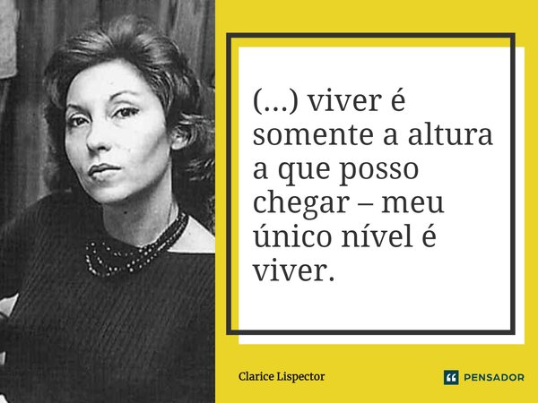 (...) viver é somente a altura a que posso chegar – meu único nível é viver.... Frase de Clarice Lispector.